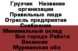 Грузчик › Название организации ­ Правильные люди › Отрасль предприятия ­ Снабжение › Минимальный оклад ­ 26 000 - Все города Работа » Вакансии   . Мурманская обл.,Мончегорск г.